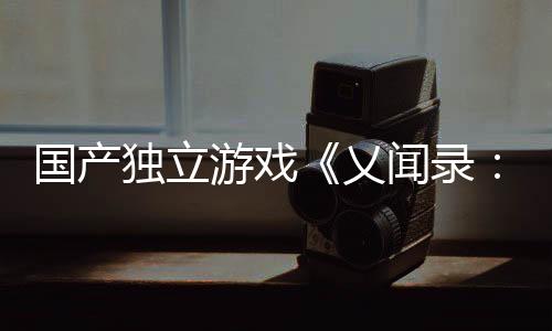 国产独立游戏《乂闻录：轮回》宣布4月18日发售 首发价66元