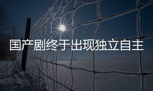 国产剧终于出现独立自主的女主角，不再依赖男主角拯救