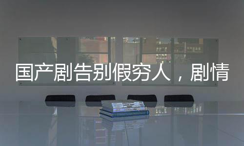 国产剧告别假穷人，剧情品质升级与社会现实写照的新篇章