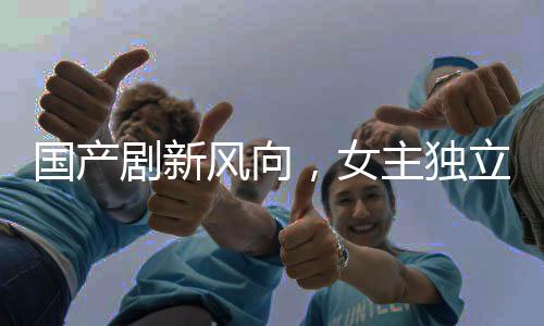 国产剧新风向，女主独立，不再依赖男主救援