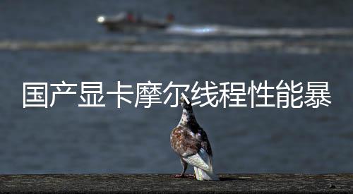 国产显卡摩尔线程性能暴增120%，打破垄断，自主创新的力量