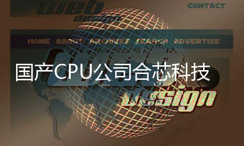 国产CPU公司合芯科技爆雷：董事长被限高 消息称已失联