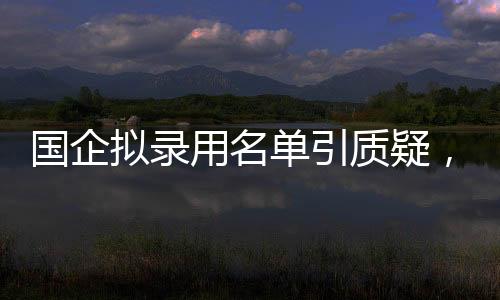 国企拟录用名单引质疑，招聘方回应