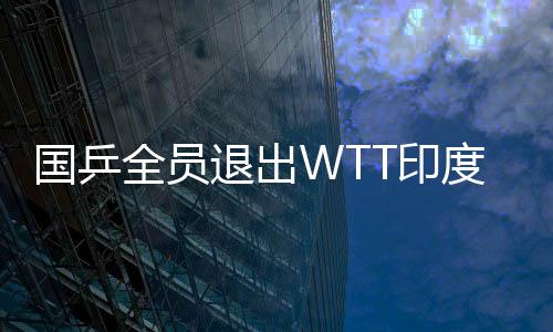国乒全员退出WTT印度挑战赛，聚焦背后的原因与挑战