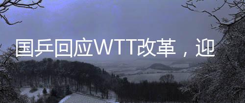 国乒回应WTT改革，迎接新挑战，共筑乒乓球荣光