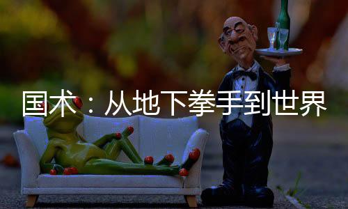 国术：从地下拳手到世界拳王