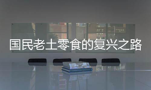 国民老土零食的复兴之路，探寻传统美味的时代价值