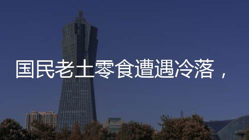 国民老土零食遭遇冷落，传统美味面临挑战