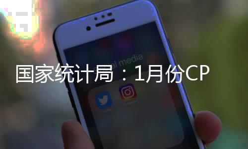 国家统计局：1月份CPI涨幅扩大 PPI同比下降