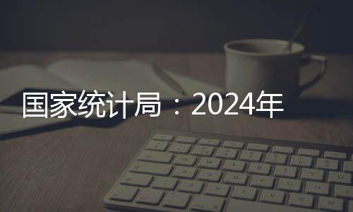 国家统计局：2024年CPI同比上涨0.2%