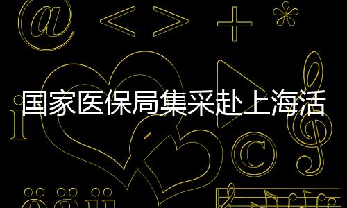 国家医保局集采赴上海活动圆满结束，已顺利返京