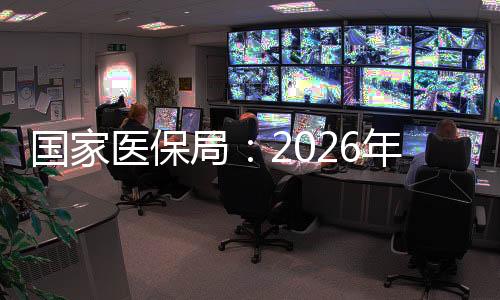 国家医保局：2026年底前全面实现基本医保基金即时结算
