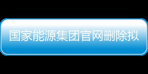 国家能源集团官网删除拟录用公示名单，引发多方关注与热议