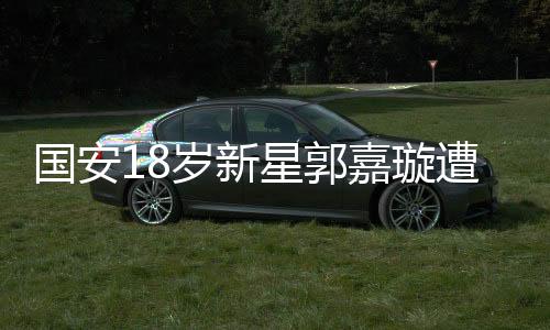 国安18岁新星郭嘉璇遭遇不幸，脑死亡悲剧震撼人心