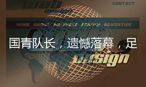 国青队长，遗憾落幕，足球场上见证真实情感与成长