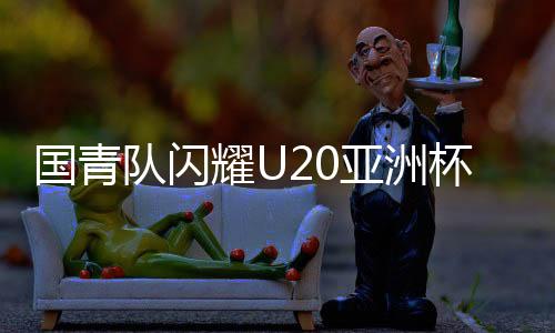 国青队闪耀U20亚洲杯，5-2大胜对手，提前晋级八强，展现青春风采！