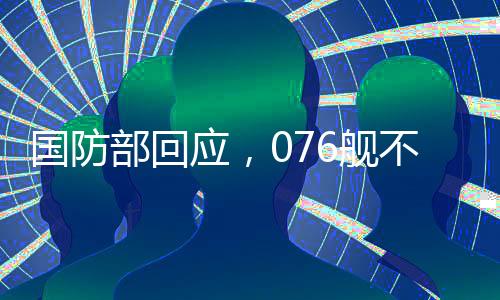 国防部回应，076舰不针对任何特定目标