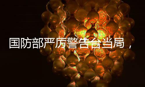 国防部严厉警告台当局，早日回归正轨，避免进一步引发冲突