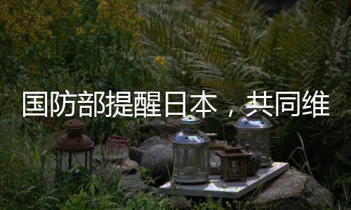 国防部提醒日本，共同维护地区和平稳定