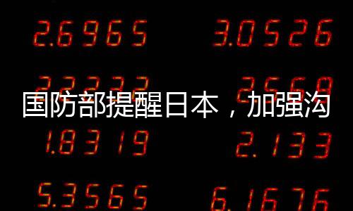 国防部提醒日本，加强沟通、理性处理分歧，维护两国关系的稳定与发展