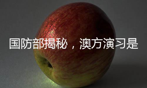 国防部揭秘，澳方演习是否提前通报中国？