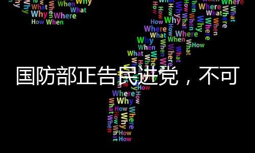 国防部正告民进党，不可任性妄为，最终必将接受制裁