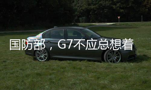 国防部，G7不应总想着给人当教师爷