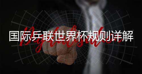 国际乒联世界杯规则详解