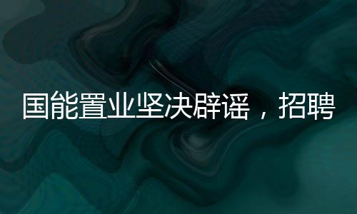国能置业坚决辟谣，招聘本科学生绝非萝卜岗
