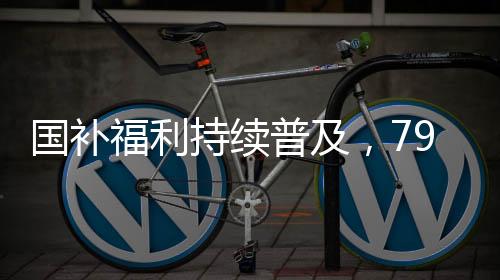 国补福利持续普及，792万人已领取补贴