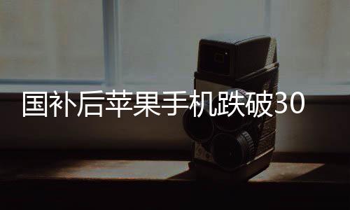 国补后苹果手机跌破3000元，市场掀起波澜，消费者享受实惠新选择