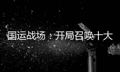 国运战场：开局召唤十大名将