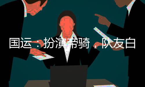 国运：扮演帝骑，队友白月魁