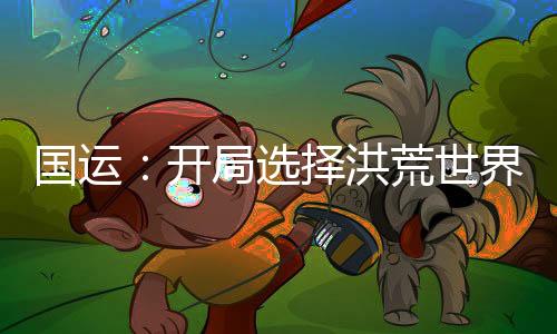 国运：开局选择洪荒世界，化身鸿蒙掌控者！