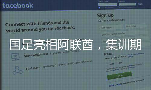 国足亮相阿联酋，集训期间热议热身赛备受期待