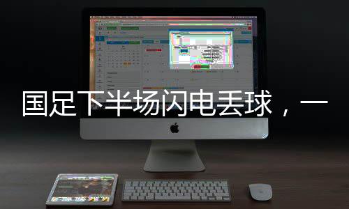 国足下半场闪电丢球，一场令人扼腕叹息的比赛