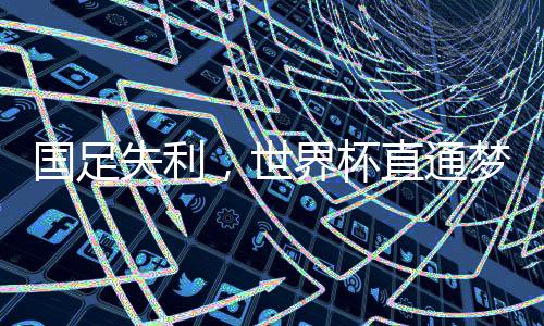 国足失利，世界杯直通梦想破灭
