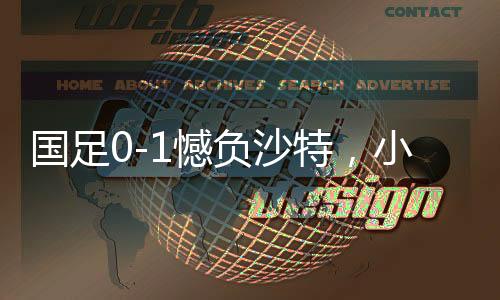 国足0-1憾负沙特，小组垫底引深思
