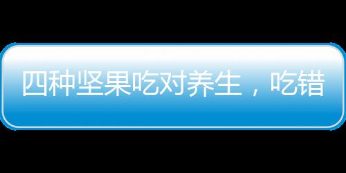 四种坚果吃对养生，吃错不利健康，你需要注意的健康智慧