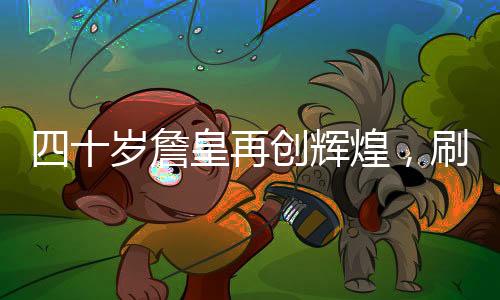 四十岁詹皇再创辉煌，刷新历史第一纪录！