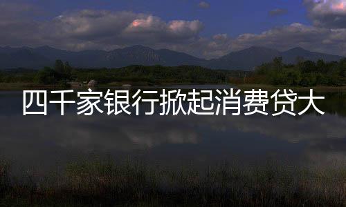 四千家银行掀起消费贷大战，竞争激烈展现新金融格局