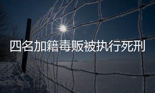 四名加籍毒贩被执行死刑，外交部回应