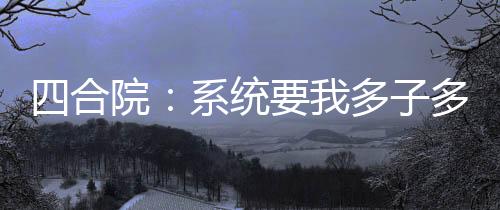 四合院：系统要我多子多福？
