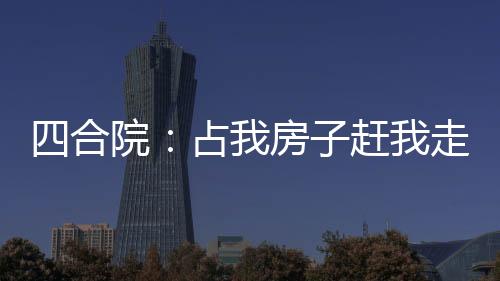 四合院：占我房子赶我走？全杀了