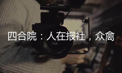 四合院：人在报社，众禽助我升官