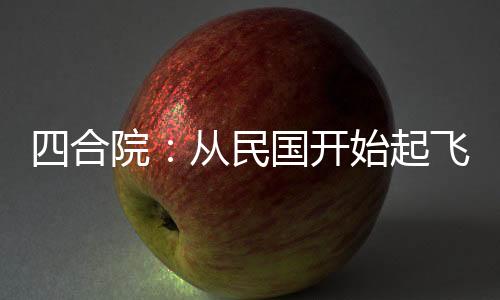 四合院：从民国开始起飞