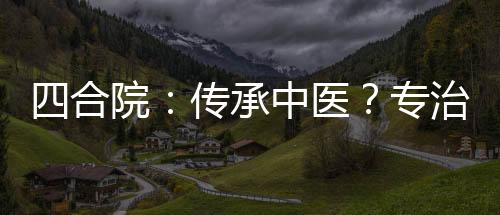 四合院：传承中医？专治妇科病！