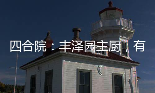 四合院：丰泽园主厨，有事我真上