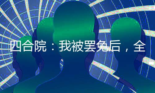 四合院：我被罢免后，全院失业