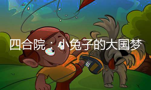 四合院：小兔子的大国梦